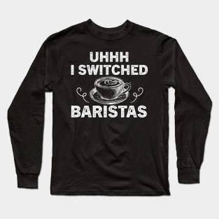 Uhhh I Switched Baristas Long Sleeve T-Shirt